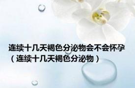 连续十几天褐色分泌物会不会怀孕（连续十几天褐色分泌物）