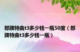 郎牌特曲t3多少钱一瓶50度（郎牌特曲t3多少钱一瓶）