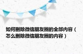 如何删除微信朋友圈的全部内容（怎么删除微信朋友圈的内容）