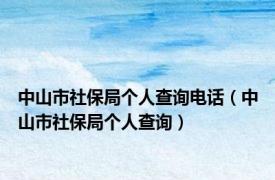 中山市社保局个人查询电话（中山市社保局个人查询）