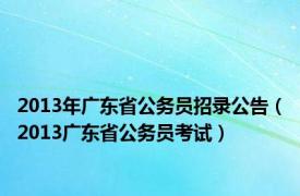 2013年广东省公务员招录公告（2013广东省公务员考试）