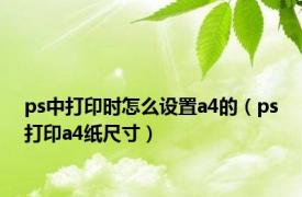 ps中打印时怎么设置a4的（ps打印a4纸尺寸）