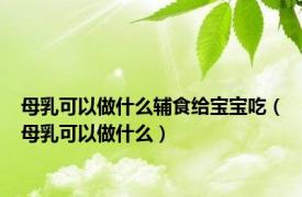 母乳可以做什么辅食给宝宝吃（母乳可以做什么）