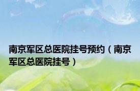 南京军区总医院挂号预约（南京军区总医院挂号）