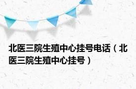 北医三院生殖中心挂号电话（北医三院生殖中心挂号）