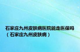 石家庄九州皮肤病医院能走医保吗（石家庄九州皮肤病）