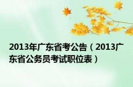 2013年广东省考公告（2013广东省公务员考试职位表）