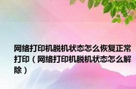 网络打印机脱机状态怎么恢复正常打印（网络打印机脱机状态怎么解除）