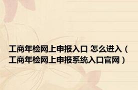 工商年检网上申报入口 怎么进入（工商年检网上申报系统入口官网）