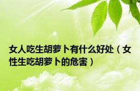 女人吃生胡萝卜有什么好处（女性生吃胡萝卜的危害）