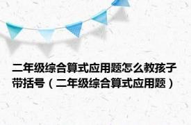 二年级综合算式应用题怎么教孩子带括号（二年级综合算式应用题）