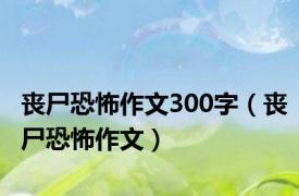 丧尸恐怖作文300字（丧尸恐怖作文）