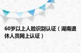 60岁以上人脸识别认证（湖南退休人员网上认证）