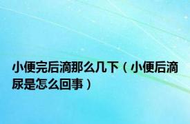 小便完后滴那么几下（小便后滴尿是怎么回事）