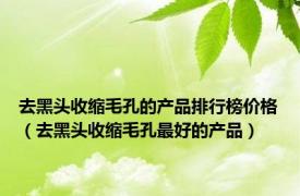 去黑头收缩毛孔的产品排行榜价格（去黑头收缩毛孔最好的产品）