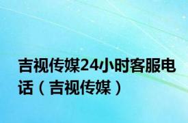 吉视传媒24小时客服电话（吉视传媒）