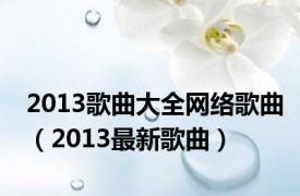 2013歌曲大全网络歌曲（2013最新歌曲）