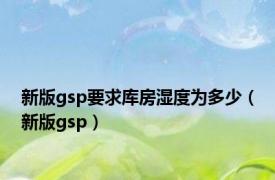 新版gsp要求库房湿度为多少（新版gsp）