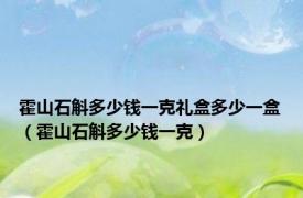 霍山石斛多少钱一克礼盒多少一盒（霍山石斛多少钱一克）