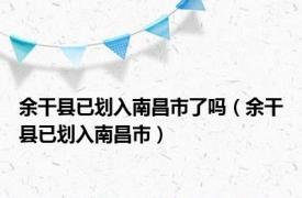 余干县已划入南昌市了吗（余干县已划入南昌市）