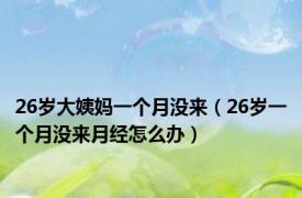 26岁大姨妈一个月没来（26岁一个月没来月经怎么办）