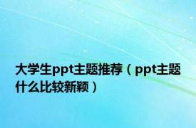 大学生ppt主题推荐（ppt主题什么比较新颖）