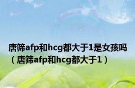 唐筛afp和hcg都大于1是女孩吗（唐筛afp和hcg都大于1）