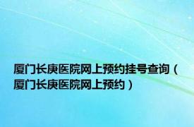 厦门长庚医院网上预约挂号查询（厦门长庚医院网上预约）