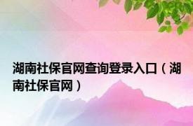 湖南社保官网查询登录入口（湖南社保官网）