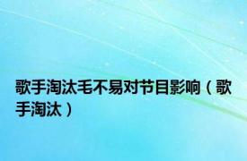 歌手淘汰毛不易对节目影响（歌手淘汰）