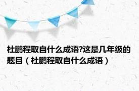 杜鹏程取自什么成语?这是几年级的题目（杜鹏程取自什么成语）