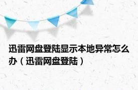 迅雷网盘登陆显示本地异常怎么办（迅雷网盘登陆）