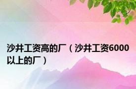 沙井工资高的厂（沙井工资6000以上的厂）