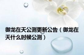 御龙在天公测更新公告（御龙在天什么时候公测）