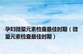 孕妇微量元素检查最佳时期（微量元素检查最佳时期）