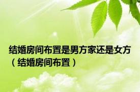 结婚房间布置是男方家还是女方（结婚房间布置）