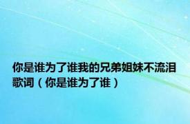 你是谁为了谁我的兄弟姐妹不流泪歌词（你是谁为了谁）