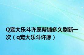 Q宠大乐斗许愿帮铺多久刷新一次（q宠大乐斗许愿）