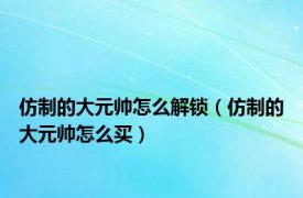 仿制的大元帅怎么解锁（仿制的大元帅怎么买）