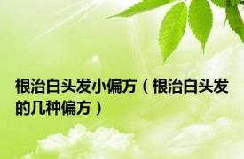 根治白头发小偏方（根治白头发的几种偏方）