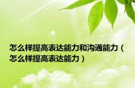 怎么样提高表达能力和沟通能力（怎么样提高表达能力）