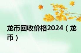 龙币回收价格2024（龙币）