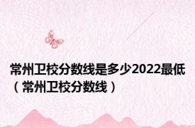 常州卫校分数线是多少2022最低（常州卫校分数线）