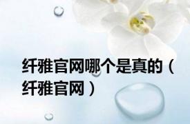 纤雅官网哪个是真的（纤雅官网）