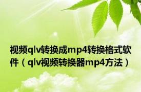 视频qlv转换成mp4转换格式软件（qlv视频转换器mp4方法）