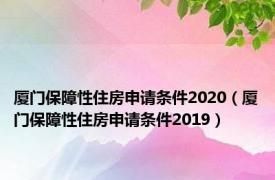 厦门保障性住房申请条件2020（厦门保障性住房申请条件2019）