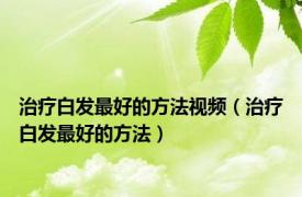 治疗白发最好的方法视频（治疗白发最好的方法）