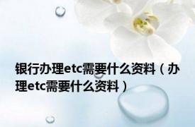 银行办理etc需要什么资料（办理etc需要什么资料）