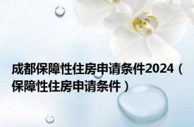 成都保障性住房申请条件2024（保障性住房申请条件）