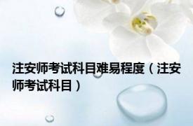 注安师考试科目难易程度（注安师考试科目）